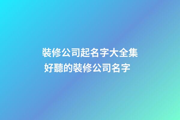 裝修公司起名字大全集 好聽的裝修公司名字-第1張-公司起名-玄機派